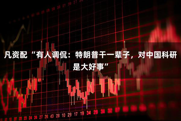 凡资配 “有人调侃：特朗普干一辈子，对中国科研是大好事”