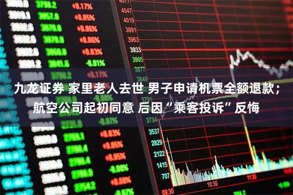 九龙证券 家里老人去世 男子申请机票全额退款；航空公司起初同意 后因“乘客投诉”反悔