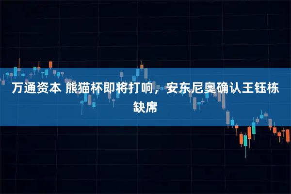 万通资本 熊猫杯即将打响，安东尼奥确认王钰栋缺席