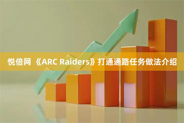悦倍网 《ARC Raiders》打通通路任务做法介绍