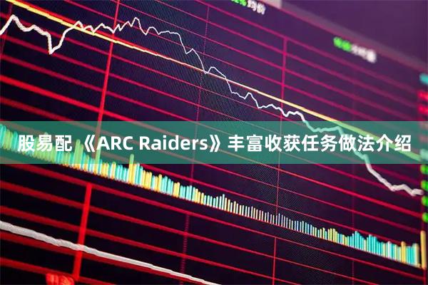 股易配 《ARC Raiders》丰富收获任务做法介绍
