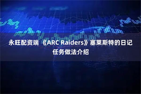 永旺配资端 《ARC Raiders》塞莱斯特的日记任务做法介绍