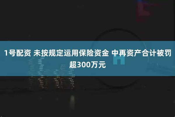 1号配资 未按规定运用保险资金 中再资产合计被罚超300万元
