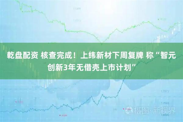 乾盘配资 核查完成！上纬新材下周复牌 称“智元创新3年无借壳上市计划”