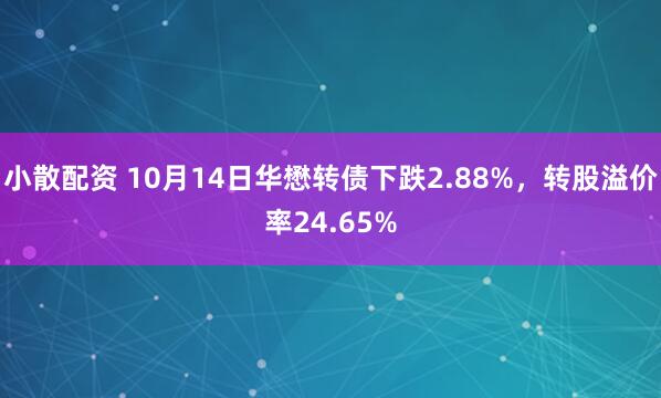 小散配资 10月14日华懋转债下跌2.88%，转股溢价率24.65%