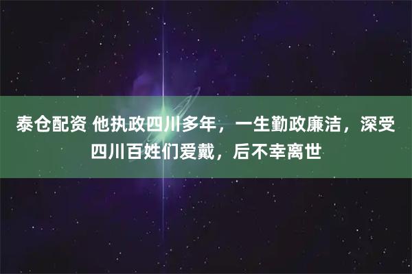 泰仓配资 他执政四川多年，一生勤政廉洁，深受四川百姓们爱戴，后不幸离世