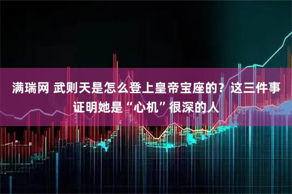 满瑞网 武则天是怎么登上皇帝宝座的？这三件事证明她是“心机”很深的人