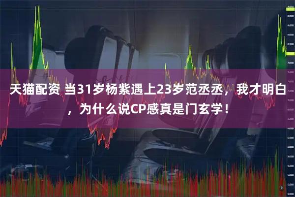 天猫配资 当31岁杨紫遇上23岁范丞丞，我才明白，为什么说CP感真是门玄学！