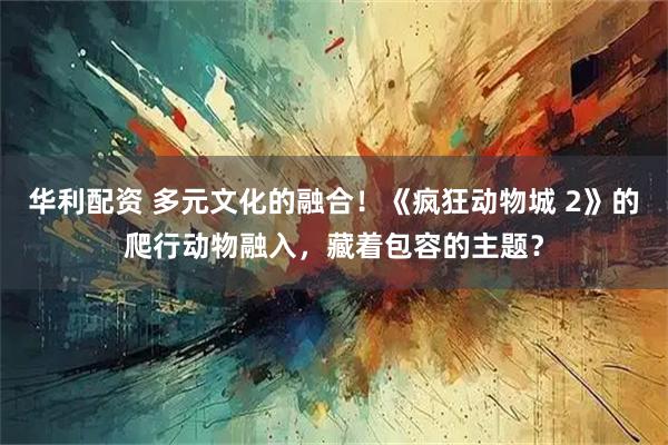 华利配资 多元文化的融合！《疯狂动物城 2》的爬行动物融入，藏着包容的主题？