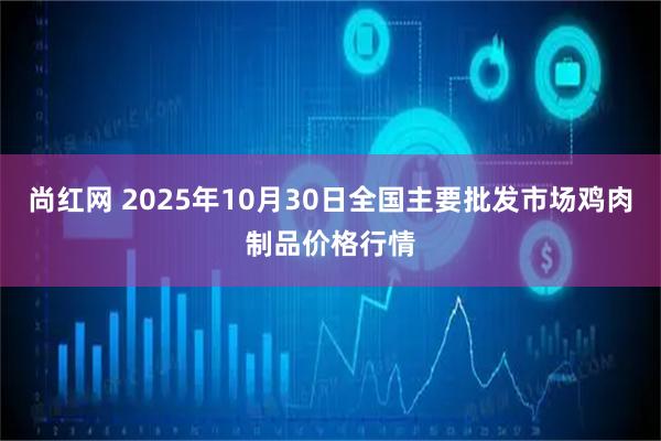 尚红网 2025年10月30日全国主要批发市场鸡肉制品价格行情