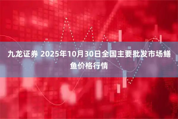 九龙证券 2025年10月30日全国主要批发市场鳝鱼价格行情