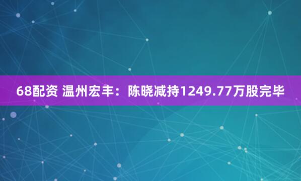 68配资 温州宏丰:陈晓减持1249.77万股完毕