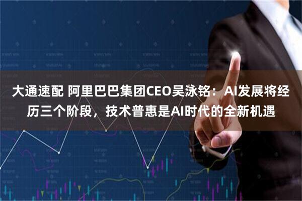 大通速配 阿里巴巴集团CEO吴泳铭：AI发展将经历三个阶段，技术普惠是AI时代的全新机遇