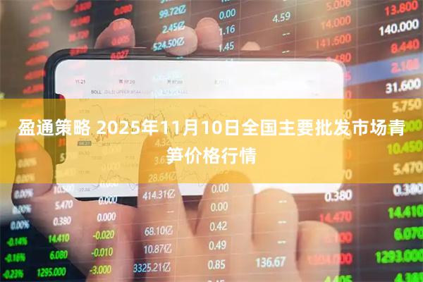 盈通策略 2025年11月10日全国主要批发市场青笋价格行情