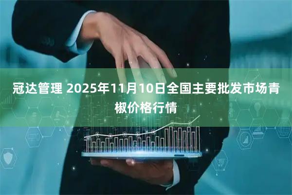 冠达管理 2025年11月10日全国主要批发市场青椒价格行情