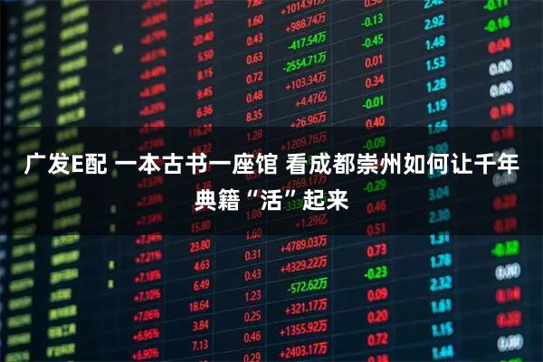 广发E配 一本古书一座馆 看成都崇州如何让千年典籍“活”起来