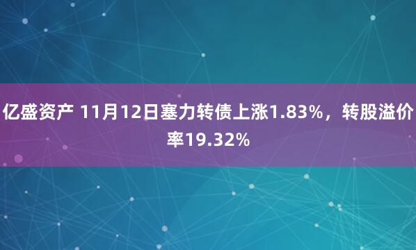 亿盛资产 11月12日塞力转债上涨1.83%，转股溢价率19.32%