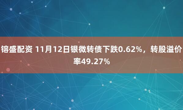 镕盛配资 11月12日银微转债下跌0.62%，转股溢价率49.27%