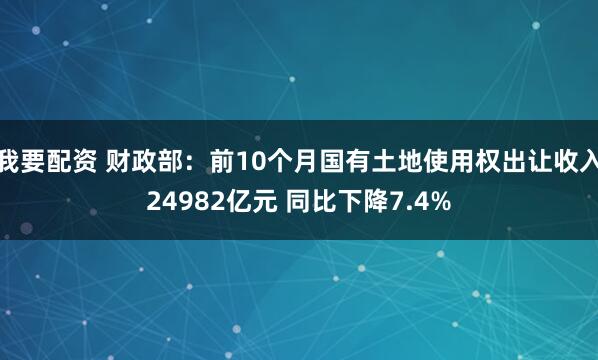 我要配资 财政部：前10个月国有土地使用权出让收入24982亿元 同比下降7.4%
