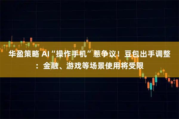 华盈策略 AI“操作手机”惹争议！豆包出手调整：金融、游戏等场景使用将受限
