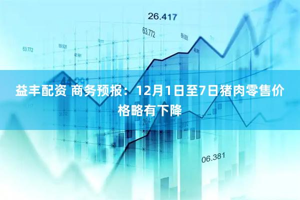 益丰配资 商务预报：12月1日至7日猪肉零售价格略有下降