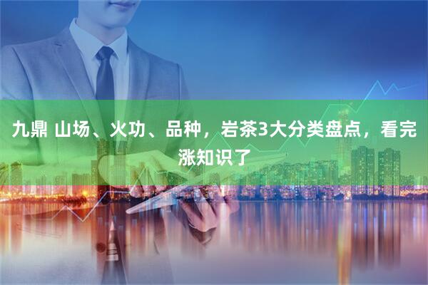 九鼎 山场、火功、品种，岩茶3大分类盘点，看完涨知识了