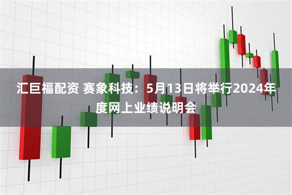汇巨福配资 赛象科技：5月13日将举行2024年度网上业绩说明会