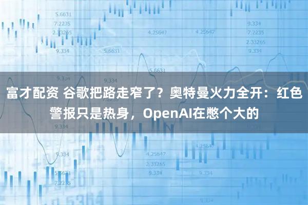 富才配资 谷歌把路走窄了？奥特曼火力全开：红色警报只是热身，OpenAI在憋个大的