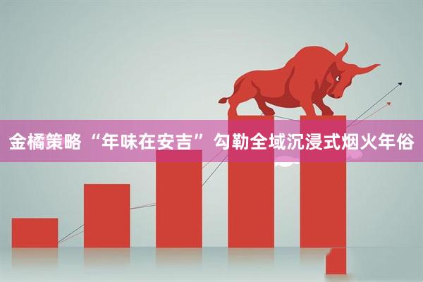 金橘策略 “年味在安吉” 勾勒全域沉浸式烟火年俗
