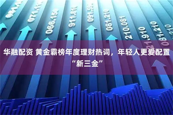 华融配资 黄金霸榜年度理财热词，年轻人更爱配置“新三金”