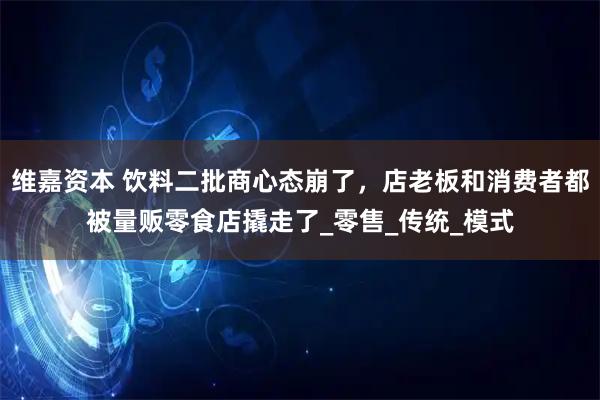 维嘉资本 饮料二批商心态崩了,店老板和消费者都被量贩零食店撬走了_零售_传统_模式