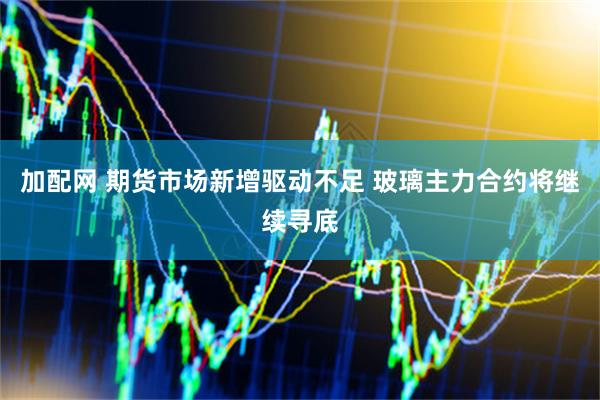 加配网 期货市场新增驱动不足 玻璃主力合约将继续寻底