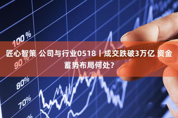 匠心智策 公司与行业0518丨成交跌破3万亿 资金蓄势布局何处？