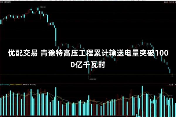 优配交易 青豫特高压工程累计输送电量突破1000亿千瓦时