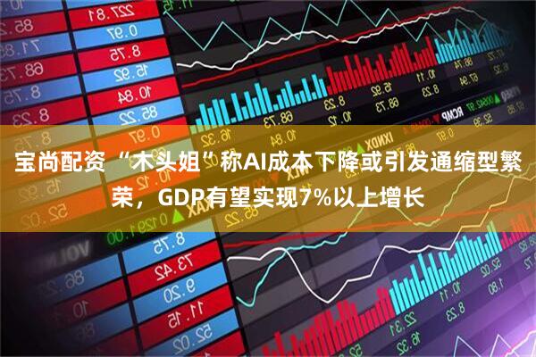 宝尚配资 “木头姐”称AI成本下降或引发通缩型繁荣，GDP有望实现7%以上增长